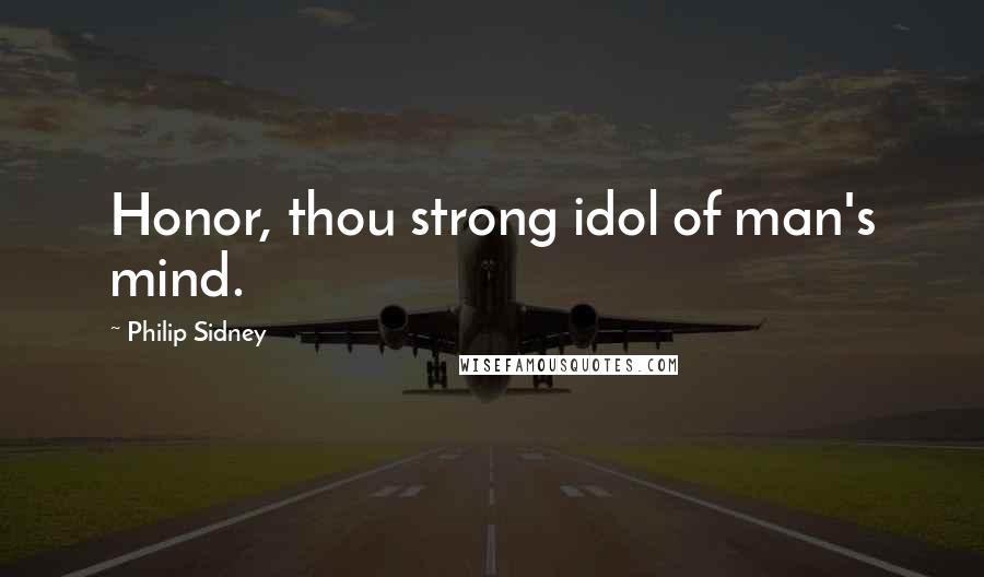 Philip Sidney Quotes: Honor, thou strong idol of man's mind.