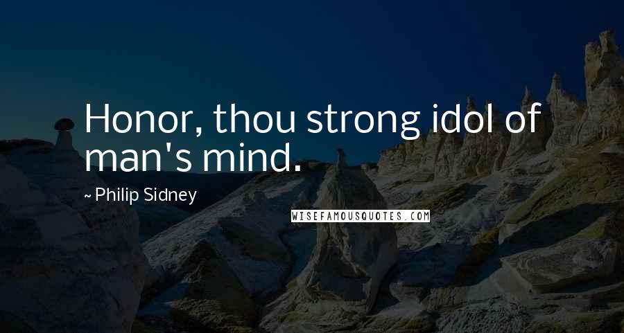 Philip Sidney Quotes: Honor, thou strong idol of man's mind.