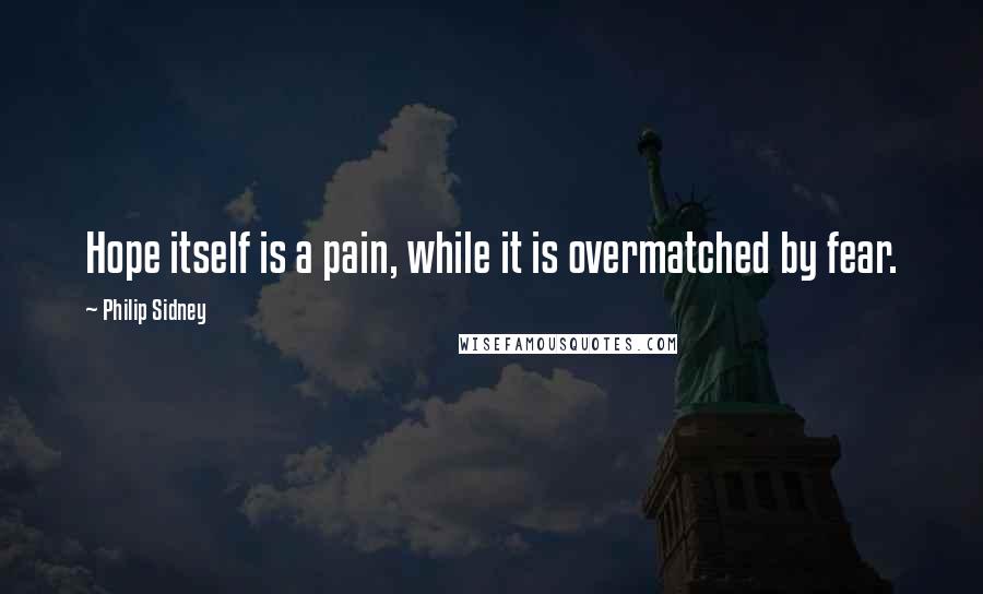 Philip Sidney Quotes: Hope itself is a pain, while it is overmatched by fear.