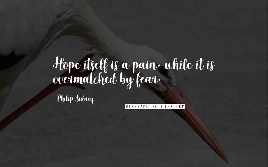 Philip Sidney Quotes: Hope itself is a pain, while it is overmatched by fear.