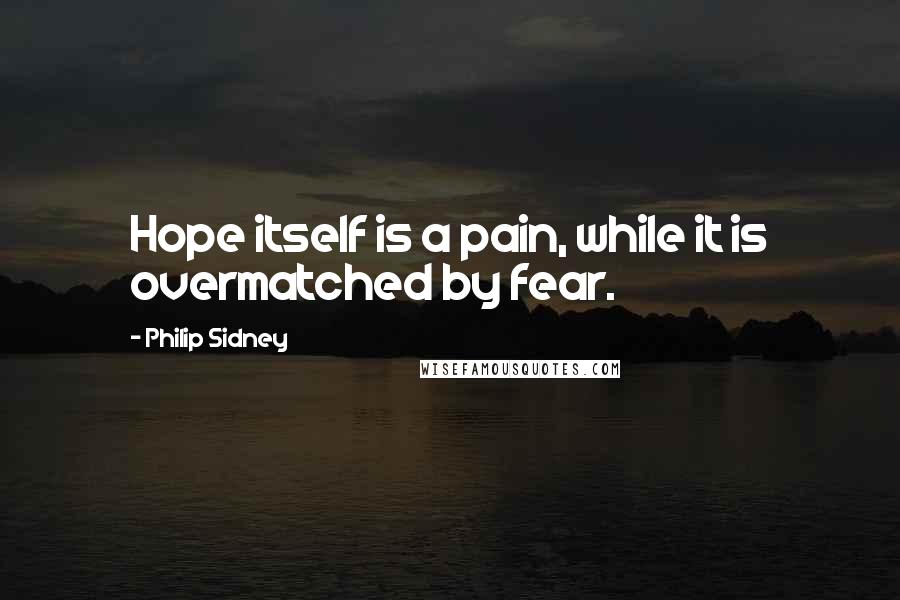 Philip Sidney Quotes: Hope itself is a pain, while it is overmatched by fear.