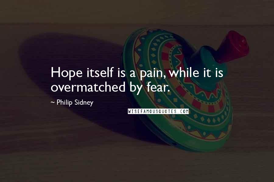 Philip Sidney Quotes: Hope itself is a pain, while it is overmatched by fear.