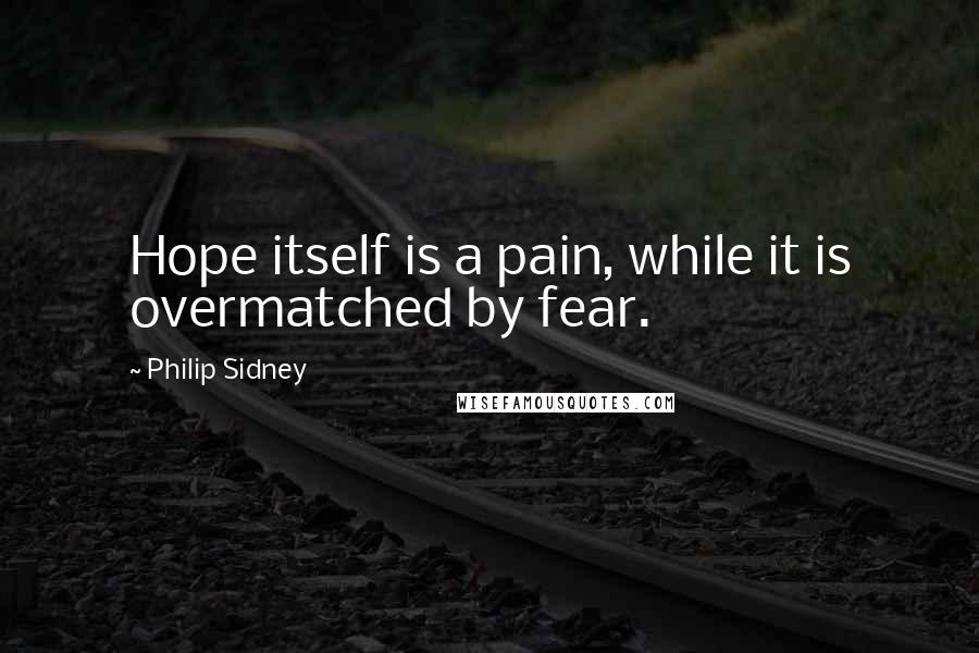 Philip Sidney Quotes: Hope itself is a pain, while it is overmatched by fear.