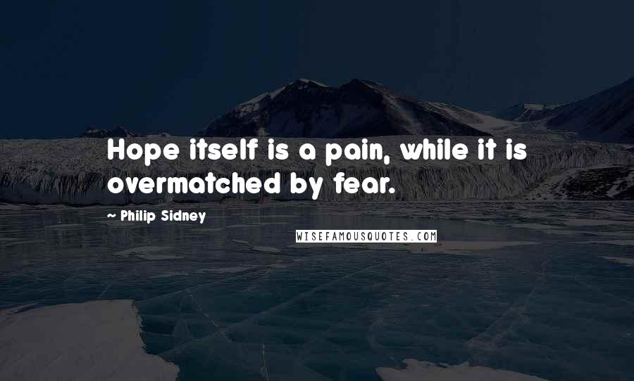 Philip Sidney Quotes: Hope itself is a pain, while it is overmatched by fear.