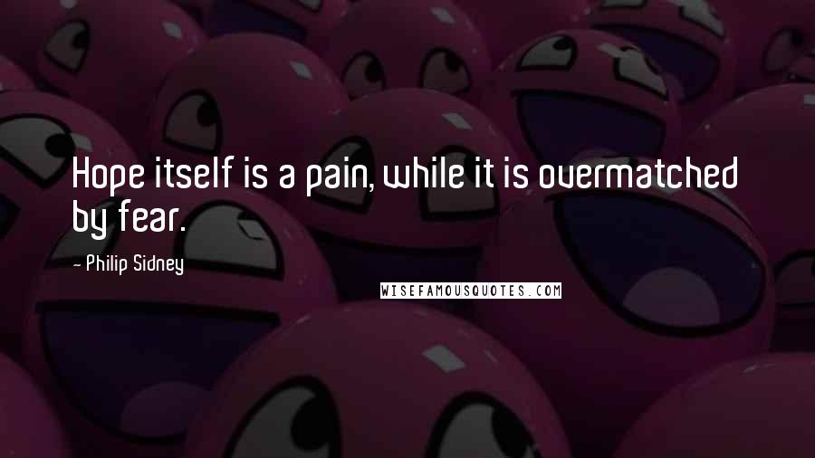 Philip Sidney Quotes: Hope itself is a pain, while it is overmatched by fear.