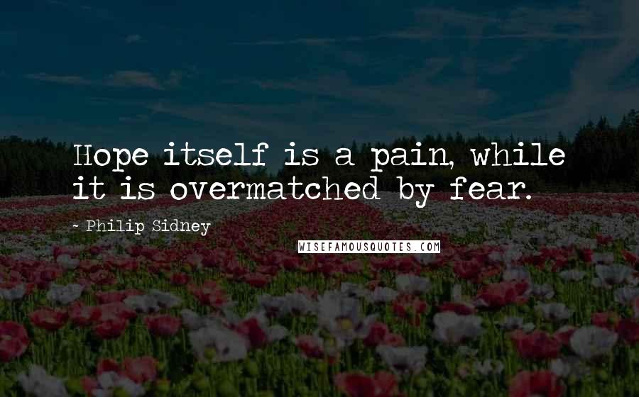 Philip Sidney Quotes: Hope itself is a pain, while it is overmatched by fear.