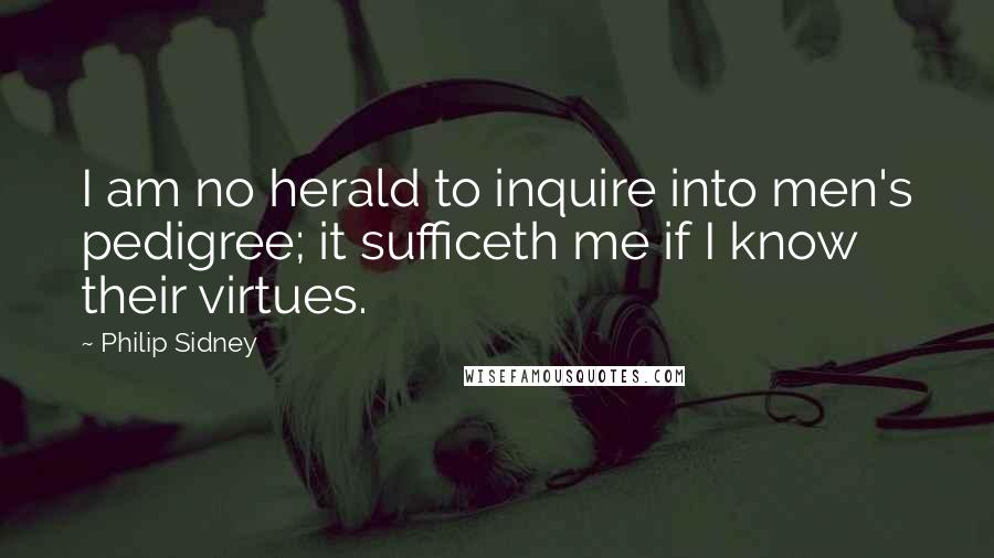 Philip Sidney Quotes: I am no herald to inquire into men's pedigree; it sufficeth me if I know their virtues.