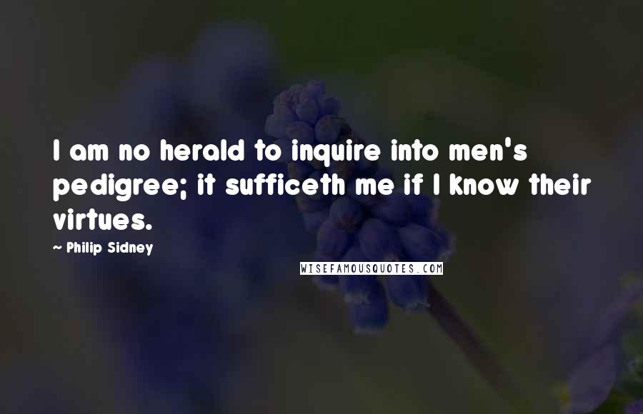Philip Sidney Quotes: I am no herald to inquire into men's pedigree; it sufficeth me if I know their virtues.