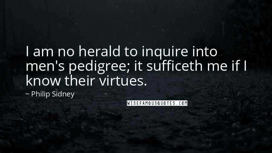 Philip Sidney Quotes: I am no herald to inquire into men's pedigree; it sufficeth me if I know their virtues.