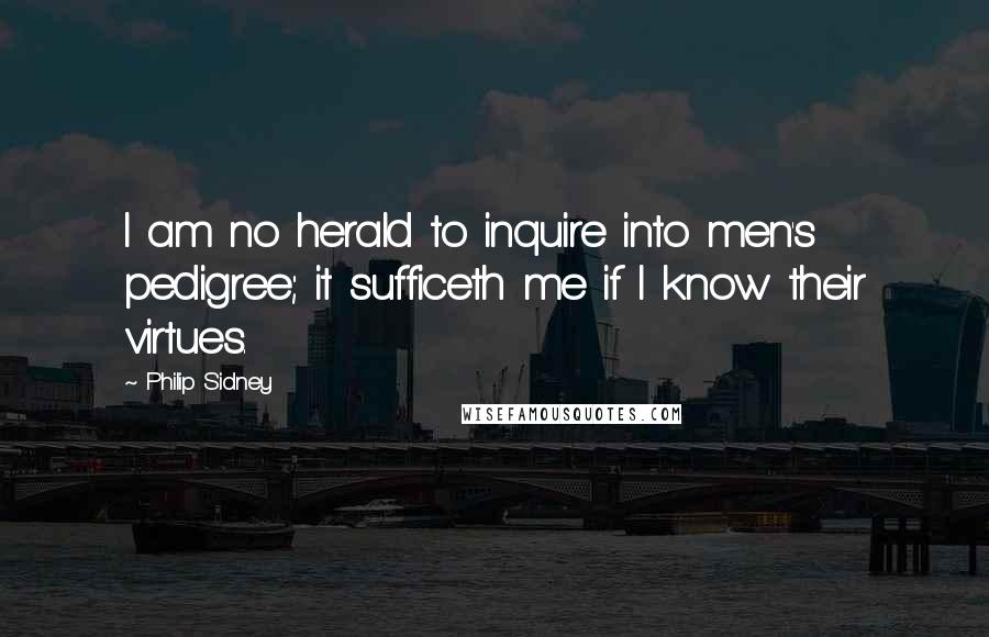Philip Sidney Quotes: I am no herald to inquire into men's pedigree; it sufficeth me if I know their virtues.