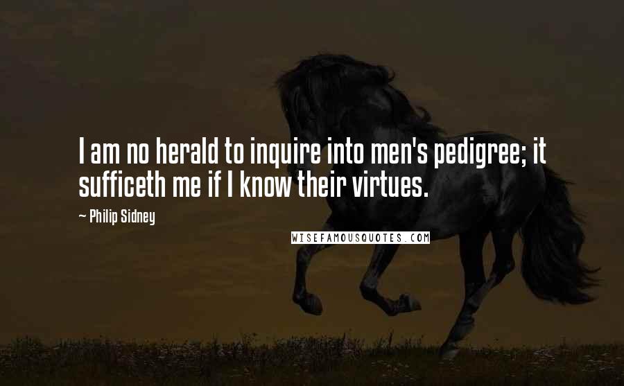 Philip Sidney Quotes: I am no herald to inquire into men's pedigree; it sufficeth me if I know their virtues.