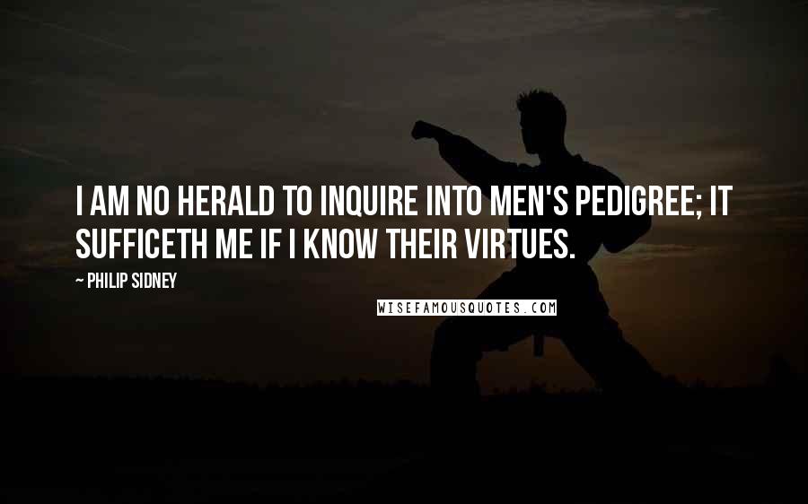 Philip Sidney Quotes: I am no herald to inquire into men's pedigree; it sufficeth me if I know their virtues.