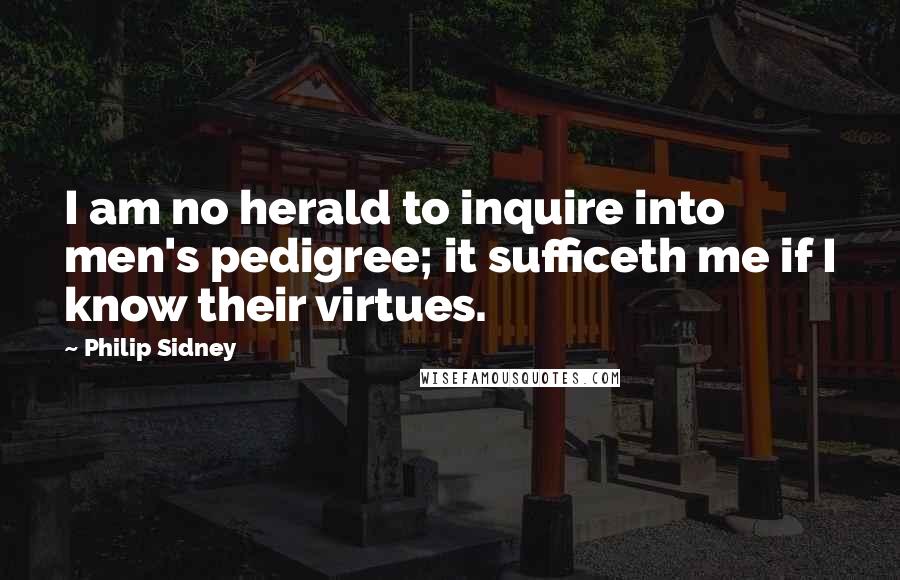 Philip Sidney Quotes: I am no herald to inquire into men's pedigree; it sufficeth me if I know their virtues.