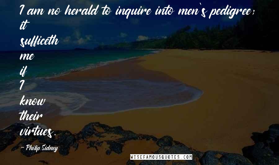 Philip Sidney Quotes: I am no herald to inquire into men's pedigree; it sufficeth me if I know their virtues.