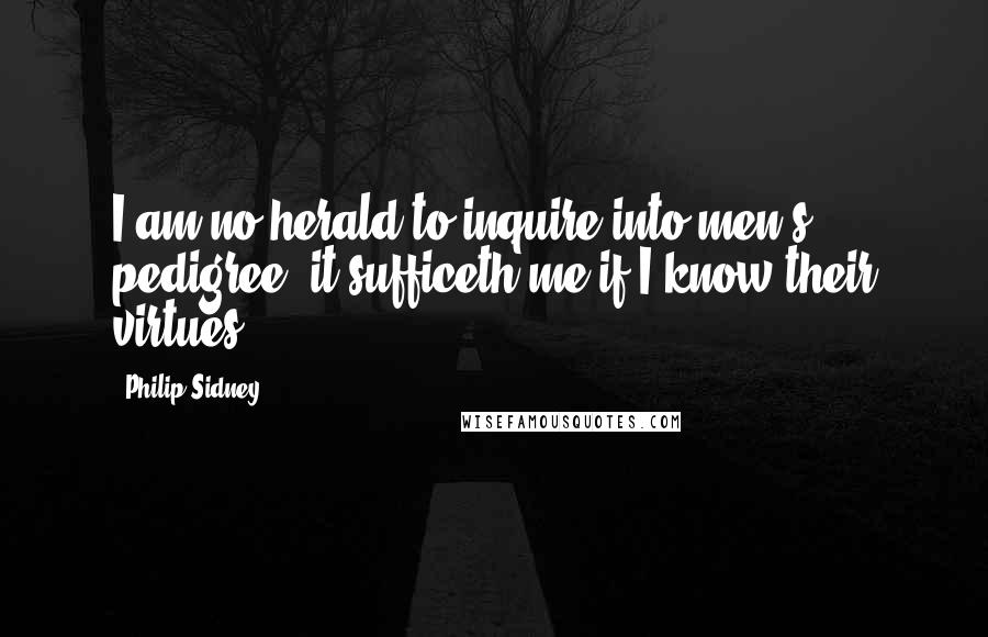 Philip Sidney Quotes: I am no herald to inquire into men's pedigree; it sufficeth me if I know their virtues.