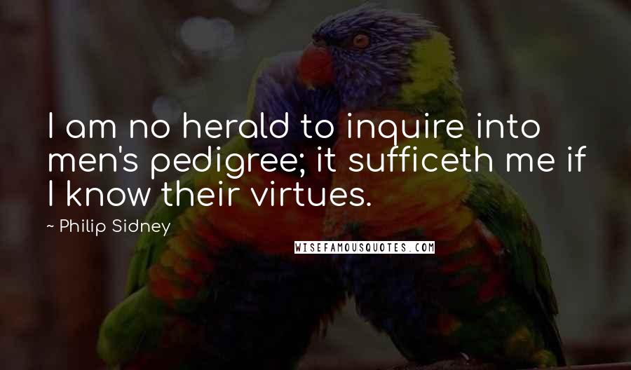 Philip Sidney Quotes: I am no herald to inquire into men's pedigree; it sufficeth me if I know their virtues.