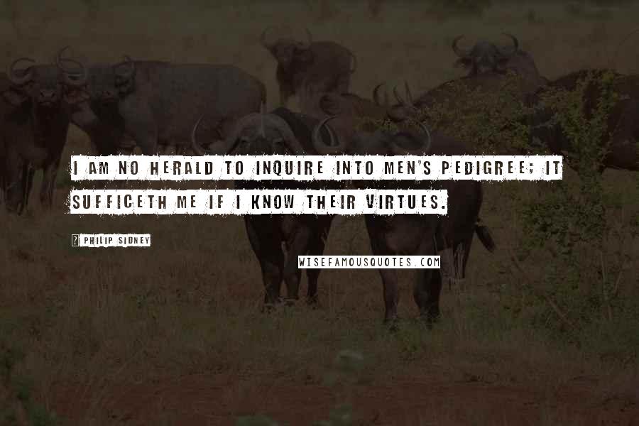 Philip Sidney Quotes: I am no herald to inquire into men's pedigree; it sufficeth me if I know their virtues.