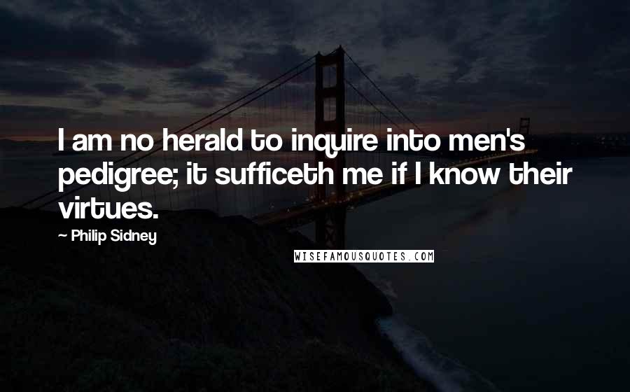 Philip Sidney Quotes: I am no herald to inquire into men's pedigree; it sufficeth me if I know their virtues.