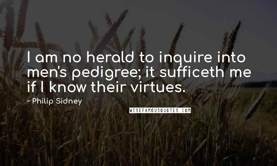 Philip Sidney Quotes: I am no herald to inquire into men's pedigree; it sufficeth me if I know their virtues.