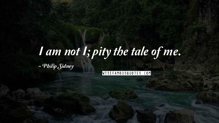 Philip Sidney Quotes: I am not I; pity the tale of me.