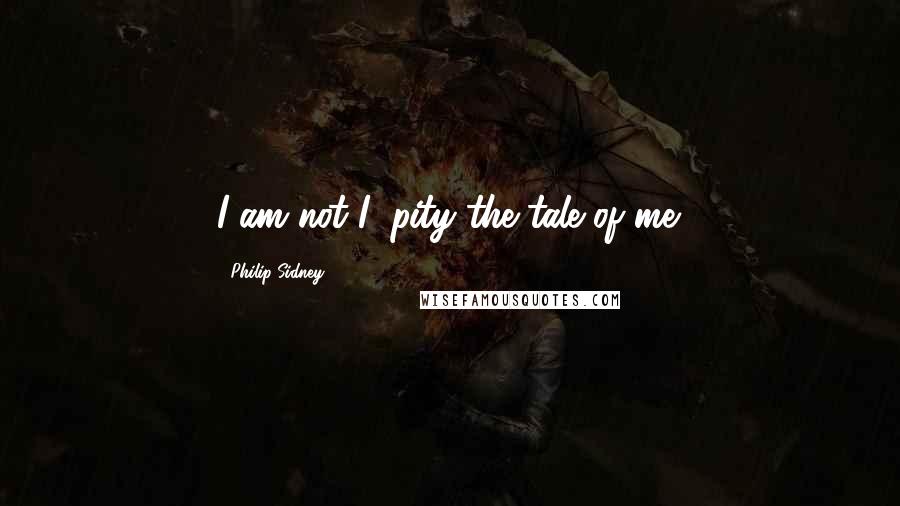 Philip Sidney Quotes: I am not I; pity the tale of me.
