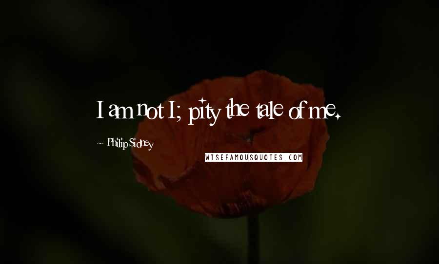 Philip Sidney Quotes: I am not I; pity the tale of me.