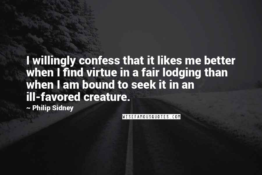 Philip Sidney Quotes: I willingly confess that it likes me better when I find virtue in a fair lodging than when I am bound to seek it in an ill-favored creature.