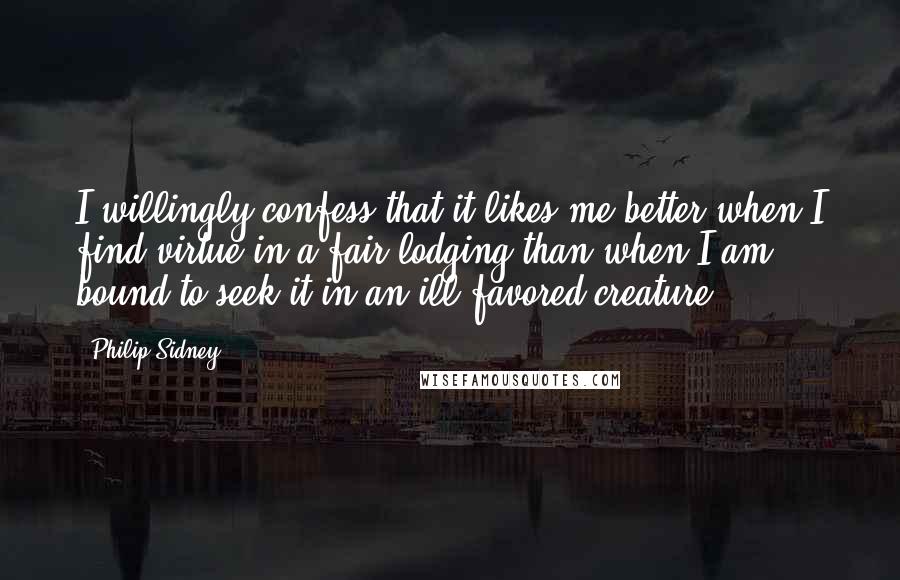 Philip Sidney Quotes: I willingly confess that it likes me better when I find virtue in a fair lodging than when I am bound to seek it in an ill-favored creature.