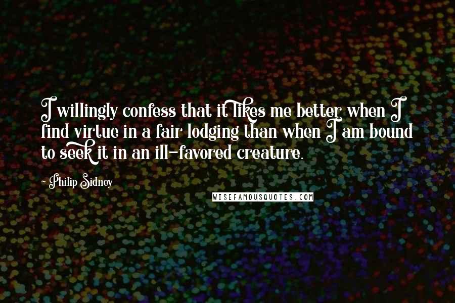 Philip Sidney Quotes: I willingly confess that it likes me better when I find virtue in a fair lodging than when I am bound to seek it in an ill-favored creature.