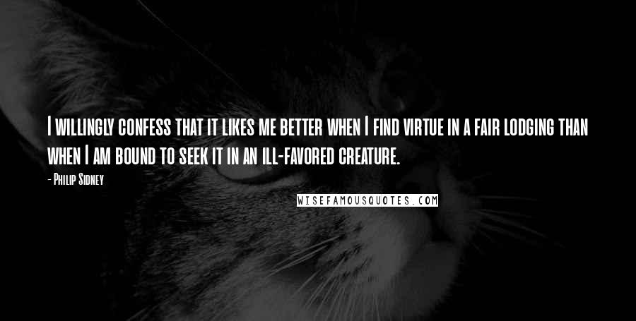 Philip Sidney Quotes: I willingly confess that it likes me better when I find virtue in a fair lodging than when I am bound to seek it in an ill-favored creature.