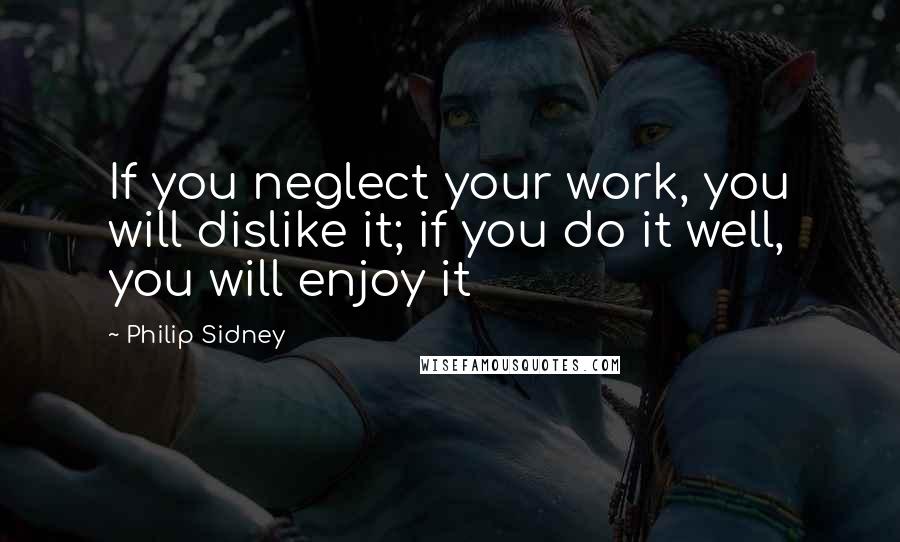 Philip Sidney Quotes: If you neglect your work, you will dislike it; if you do it well, you will enjoy it