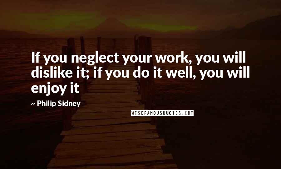 Philip Sidney Quotes: If you neglect your work, you will dislike it; if you do it well, you will enjoy it
