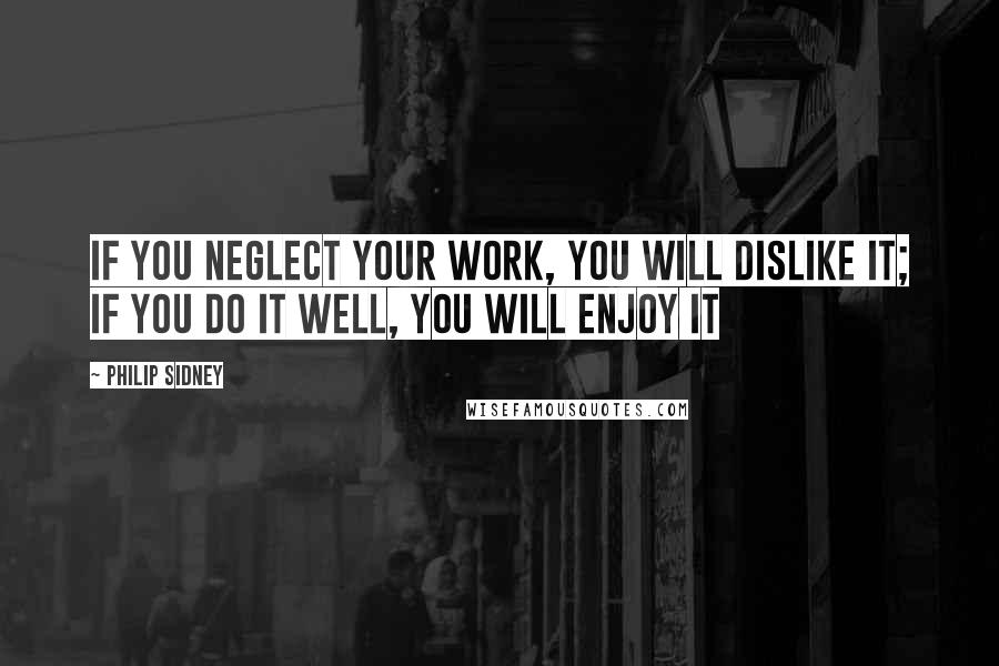 Philip Sidney Quotes: If you neglect your work, you will dislike it; if you do it well, you will enjoy it