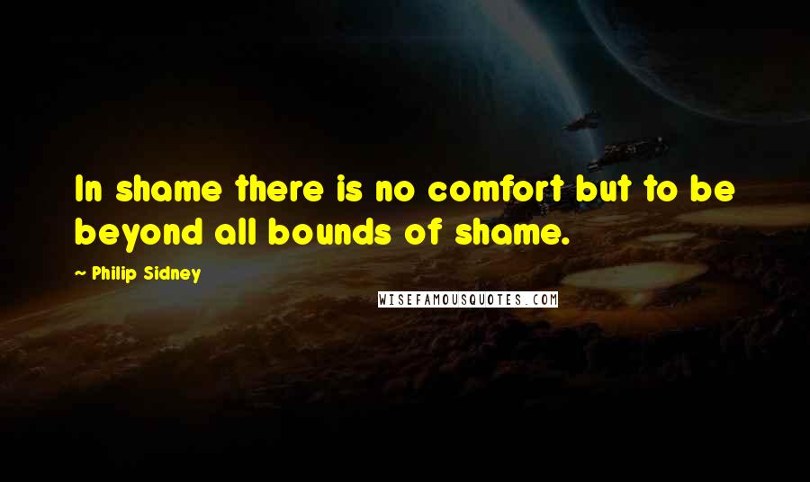 Philip Sidney Quotes: In shame there is no comfort but to be beyond all bounds of shame.