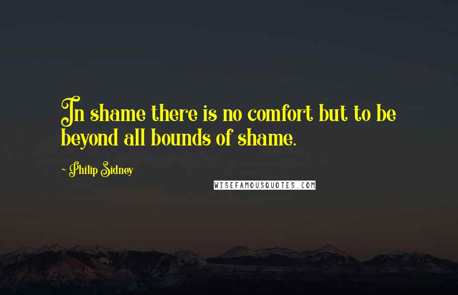 Philip Sidney Quotes: In shame there is no comfort but to be beyond all bounds of shame.