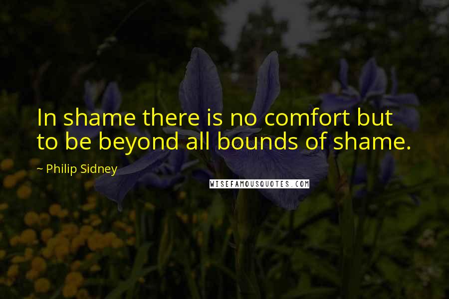 Philip Sidney Quotes: In shame there is no comfort but to be beyond all bounds of shame.