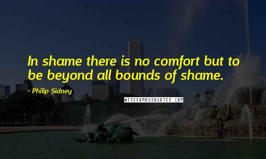 Philip Sidney Quotes: In shame there is no comfort but to be beyond all bounds of shame.