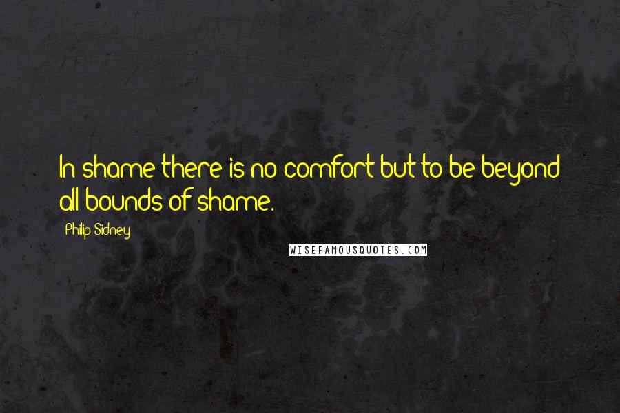 Philip Sidney Quotes: In shame there is no comfort but to be beyond all bounds of shame.