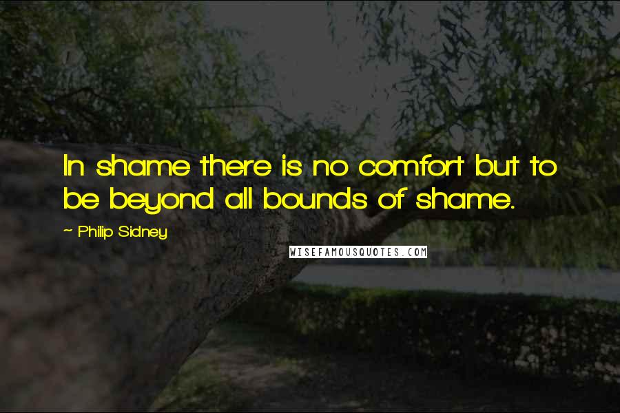 Philip Sidney Quotes: In shame there is no comfort but to be beyond all bounds of shame.