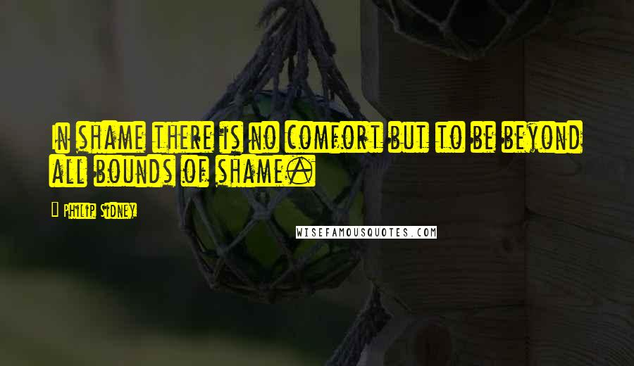 Philip Sidney Quotes: In shame there is no comfort but to be beyond all bounds of shame.