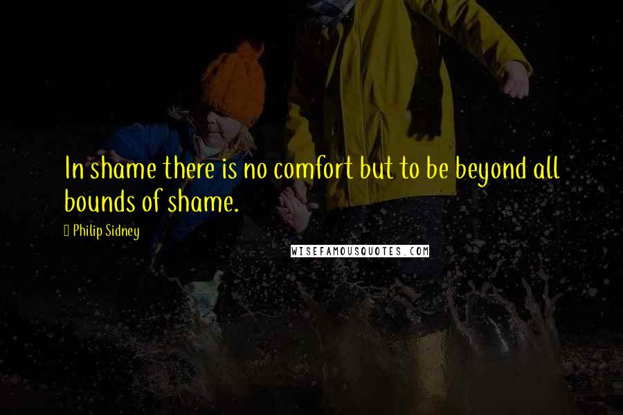 Philip Sidney Quotes: In shame there is no comfort but to be beyond all bounds of shame.