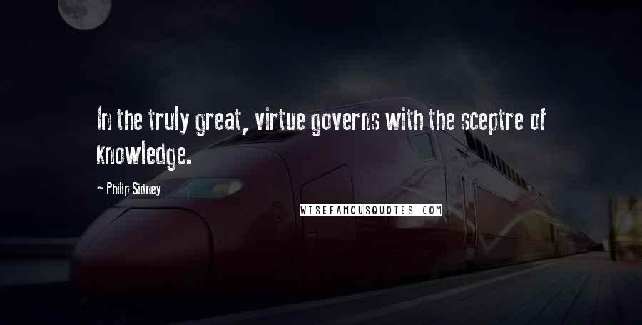 Philip Sidney Quotes: In the truly great, virtue governs with the sceptre of knowledge.