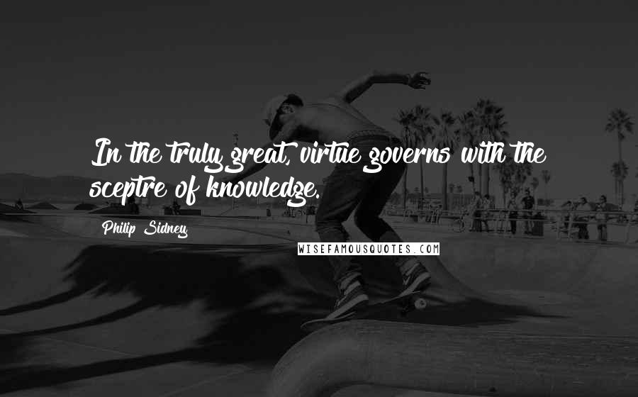 Philip Sidney Quotes: In the truly great, virtue governs with the sceptre of knowledge.