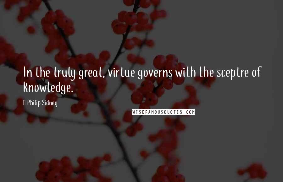 Philip Sidney Quotes: In the truly great, virtue governs with the sceptre of knowledge.