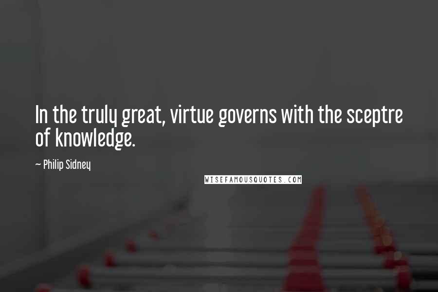 Philip Sidney Quotes: In the truly great, virtue governs with the sceptre of knowledge.