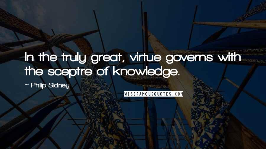 Philip Sidney Quotes: In the truly great, virtue governs with the sceptre of knowledge.