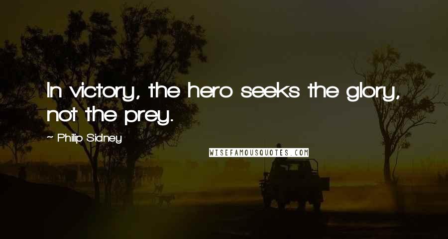 Philip Sidney Quotes: In victory, the hero seeks the glory, not the prey.
