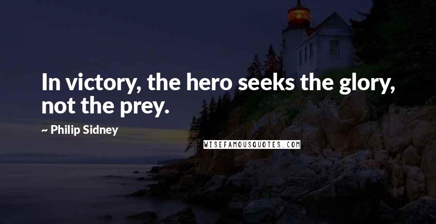 Philip Sidney Quotes: In victory, the hero seeks the glory, not the prey.