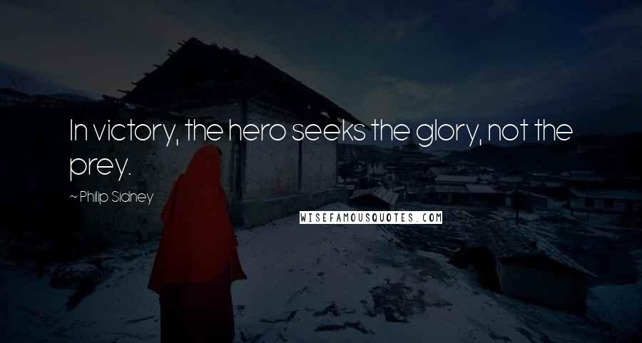 Philip Sidney Quotes: In victory, the hero seeks the glory, not the prey.