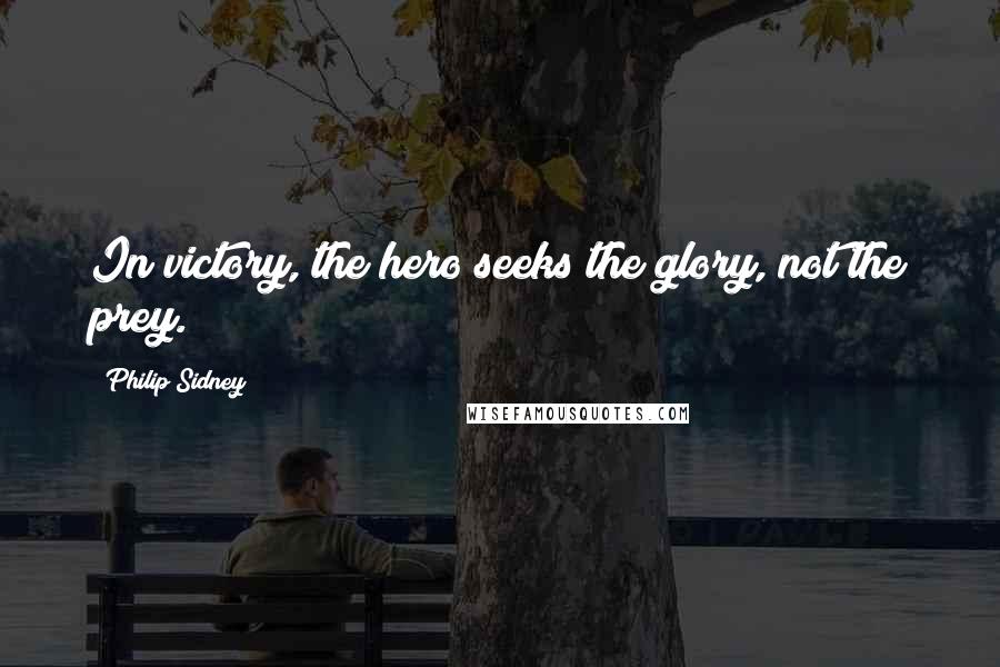 Philip Sidney Quotes: In victory, the hero seeks the glory, not the prey.